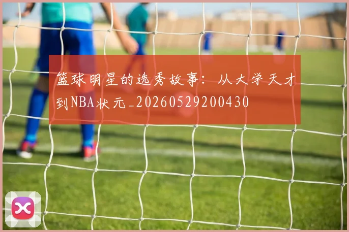篮球明星的选秀故事:从大学天才到NBA状元_20260529200430