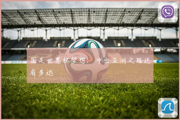 国足世界杯梦想:冲出亚洲之路还有多远
