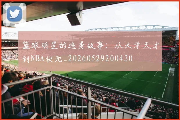 篮球明星的选秀故事:从大学天才到NBA状元_20260529200430