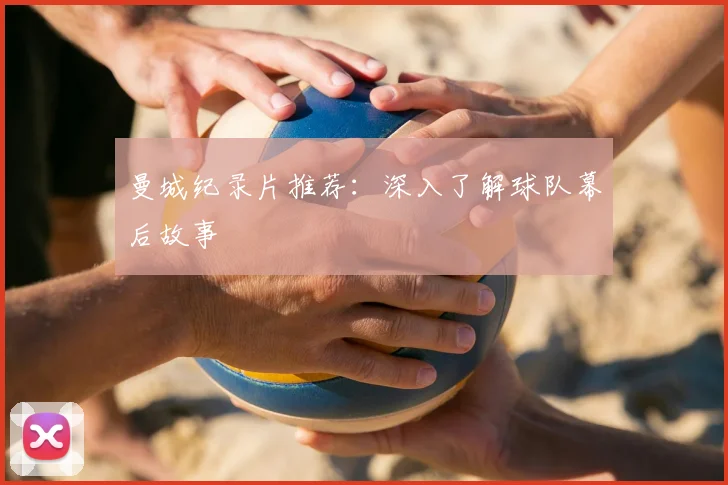 曼城纪录片推荐：深入了解球队幕后故事