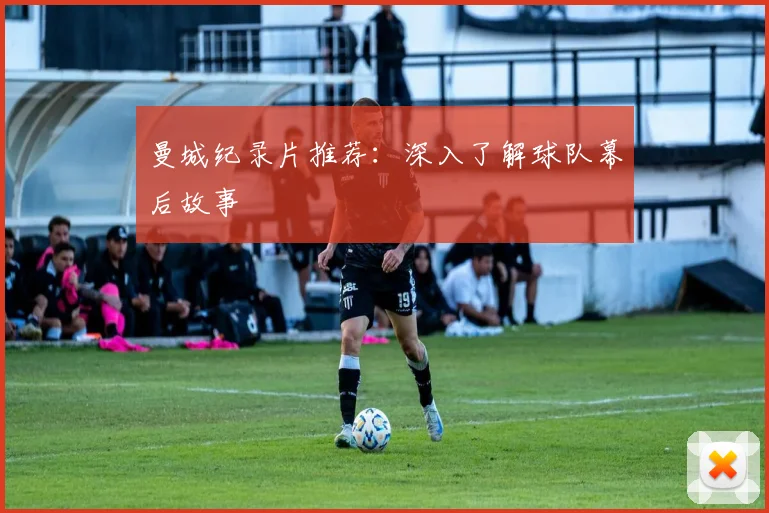 曼城纪录片推荐:深入了解球队幕后故事
